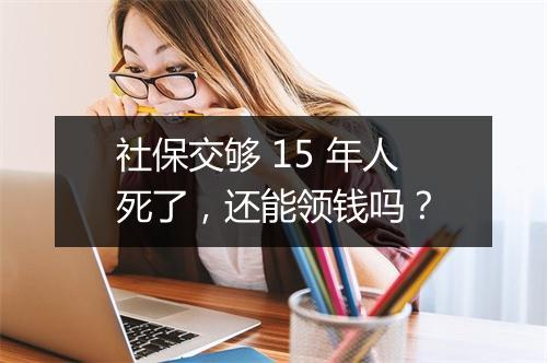 社保交够 15 年人死了，还能领钱吗？