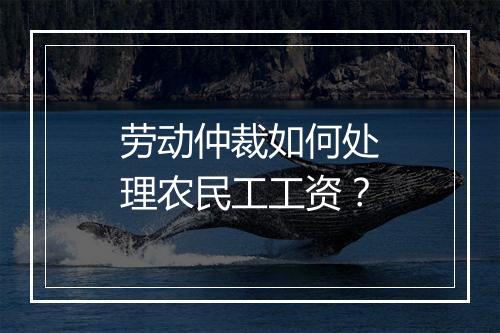 劳动仲裁如何处理农民工工资？