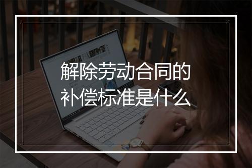 解除劳动合同的补偿标准是什么