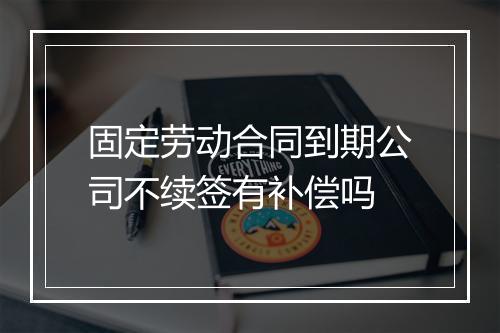 固定劳动合同到期公司不续签有补偿吗