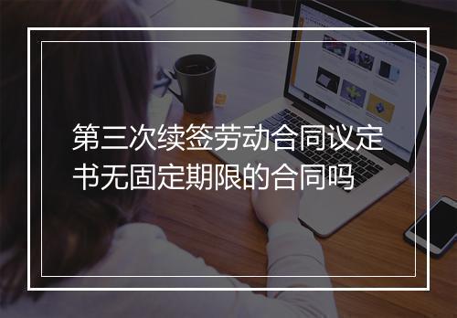 第三次续签劳动合同议定书无固定期限的合同吗
