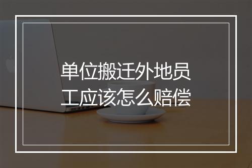 单位搬迁外地员工应该怎么赔偿