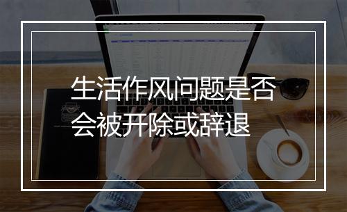 生活作风问题是否会被开除或辞退