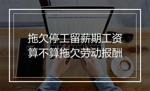 拖欠停工留薪期工资算不算拖欠劳动报酬