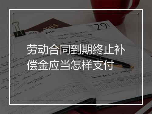 劳动合同到期终止补偿金应当怎样支付