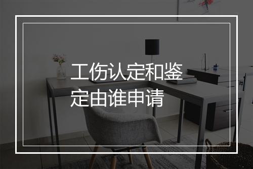 工伤认定和鉴定由谁申请