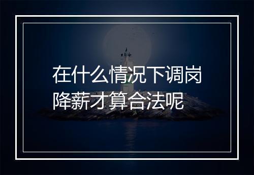 在什么情况下调岗降薪才算合法呢