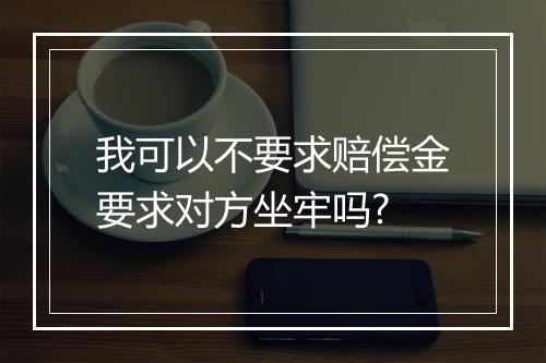 我可以不要求赔偿金要求对方坐牢吗?