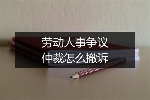 劳动人事争议仲裁怎么撤诉
