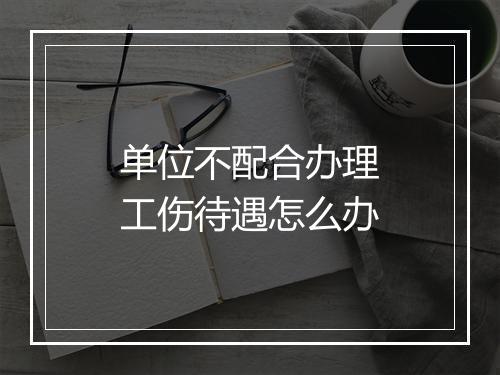 单位不配合办理工伤待遇怎么办
