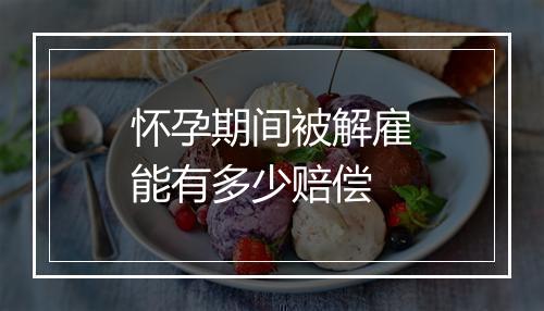 怀孕期间被解雇能有多少赔偿