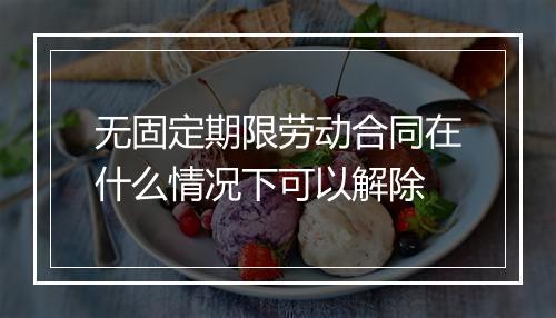 无固定期限劳动合同在什么情况下可以解除