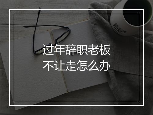 过年辞职老板不让走怎么办