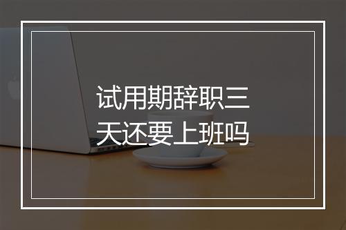 试用期辞职三天还要上班吗