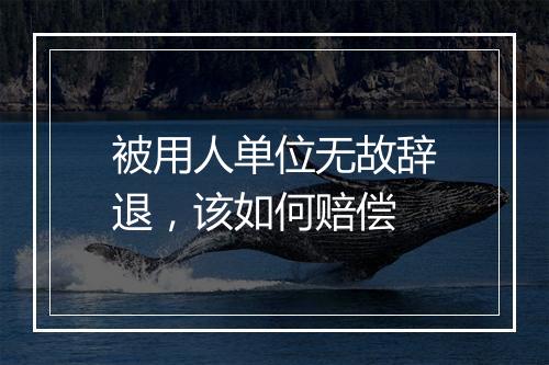 被用人单位无故辞退，该如何赔偿
