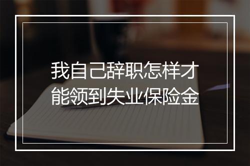 我自己辞职怎样才能领到失业保险金