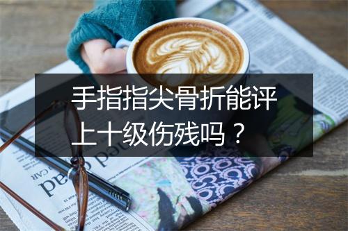 手指指尖骨折能评上十级伤残吗？