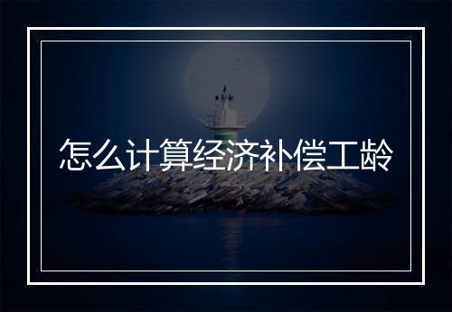 怎么计算经济补偿工龄