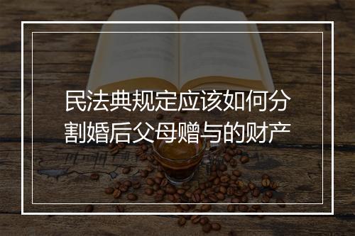 民法典规定应该如何分割婚后父母赠与的财产