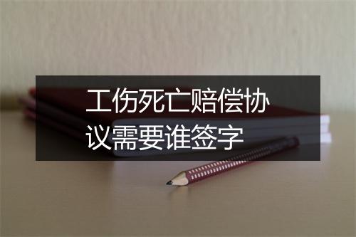 工伤死亡赔偿协议需要谁签字
