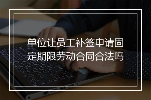 单位让员工补签申请固定期限劳动合同合法吗