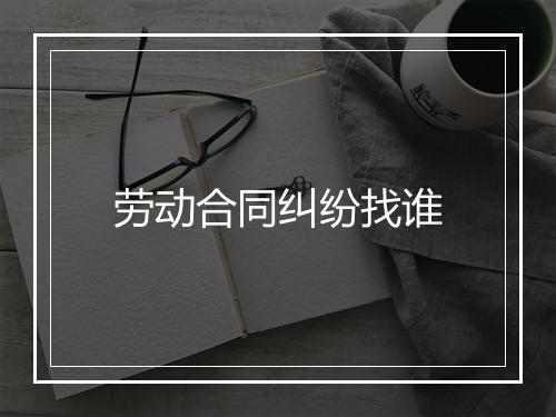劳动合同纠纷找谁