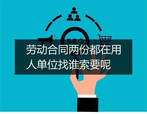 劳动合同两份都在用人单位找谁索要呢