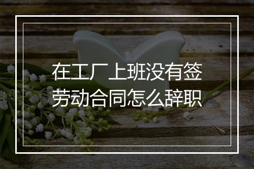在工厂上班没有签劳动合同怎么辞职