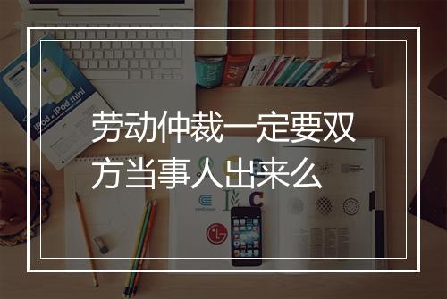劳动仲裁一定要双方当事人出来么