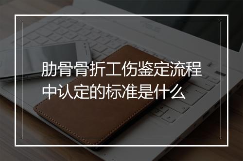 肋骨骨折工伤鉴定流程中认定的标准是什么
