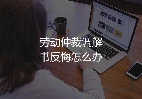 劳动仲裁调解书反悔怎么办