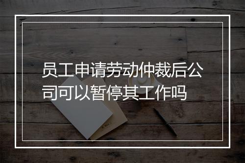 员工申请劳动仲裁后公司可以暂停其工作吗