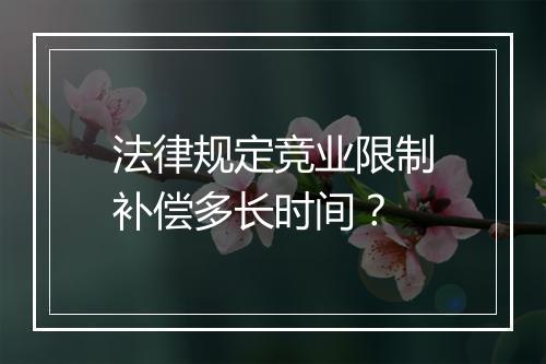 法律规定竞业限制补偿多长时间？