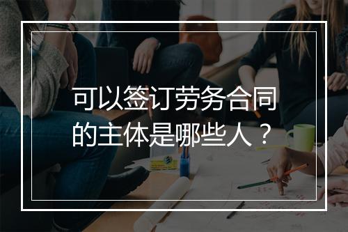 可以签订劳务合同的主体是哪些人？