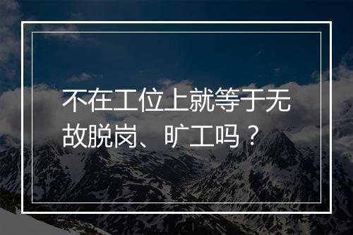 不在工位上就等于无故脱岗、旷工吗？