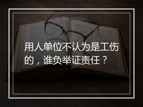 用人单位不认为是工伤的，谁负举证责任？