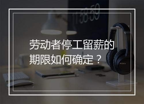 劳动者停工留薪的期限如何确定？