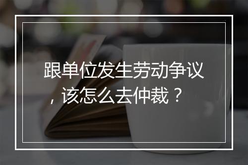 跟单位发生劳动争议，该怎么去仲裁？