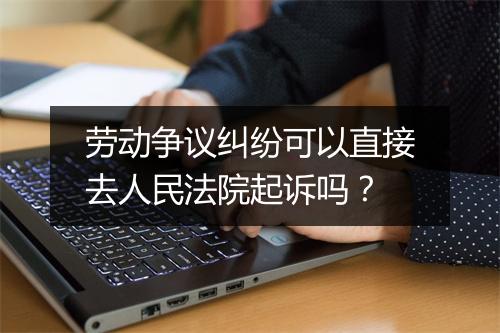 劳动争议纠纷可以直接去人民法院起诉吗？