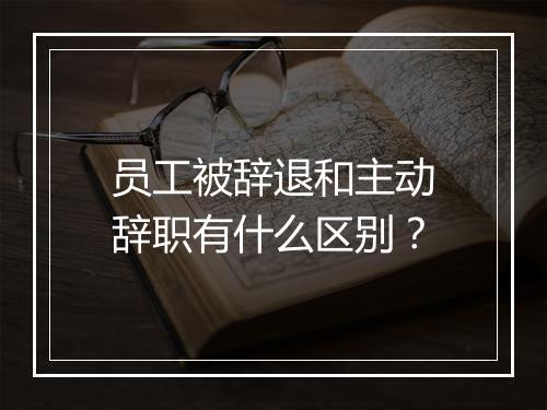 员工被辞退和主动辞职有什么区别？
