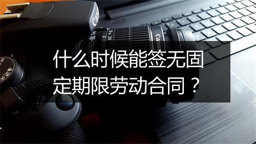 什么时候能签无固定期限劳动合同？