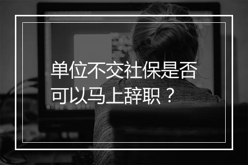 单位不交社保是否可以马上辞职？