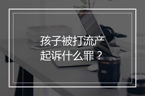 孩子被打流产起诉什么罪？
