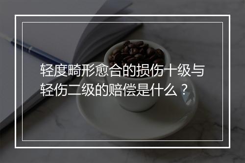 轻度畸形愈合的损伤十级与轻伤二级的赔偿是什么？