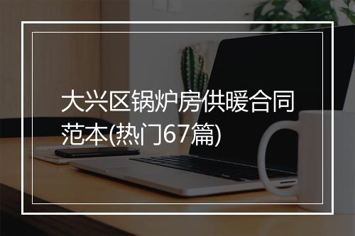 大兴区锅炉房供暖合同范本(热门67篇)