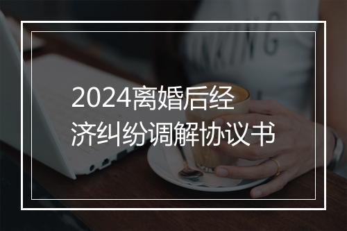 2024离婚后经济纠纷调解协议书