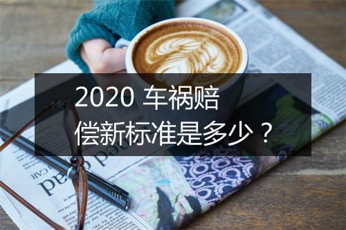 2020 车祸赔偿新标准是多少？
