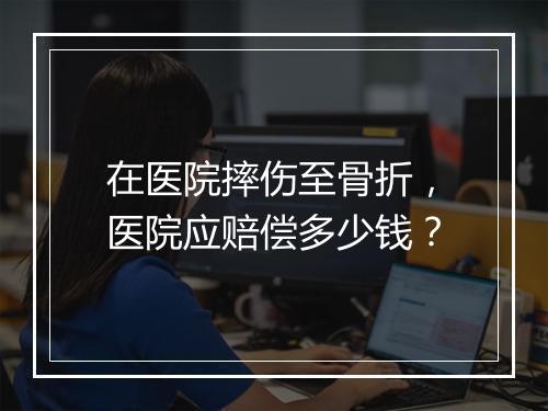 在医院摔伤至骨折，医院应赔偿多少钱？