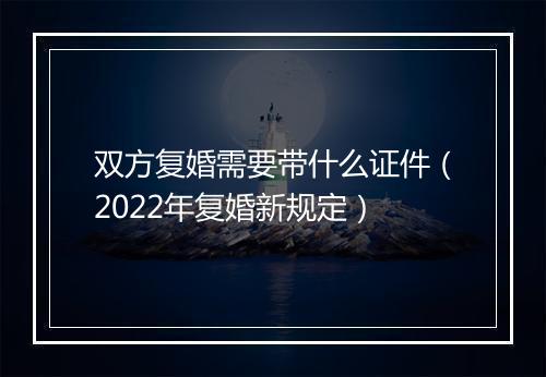 双方复婚需要带什么证件（2022年复婚新规定）