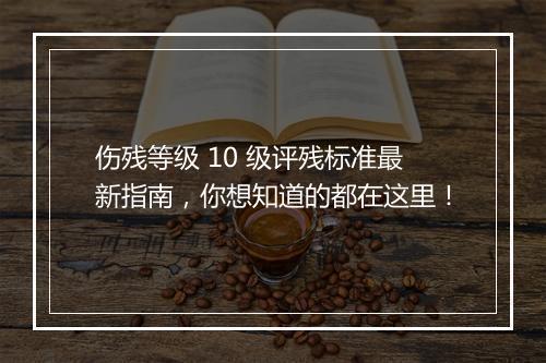 伤残等级 10 级评残标准最新指南，你想知道的都在这里！